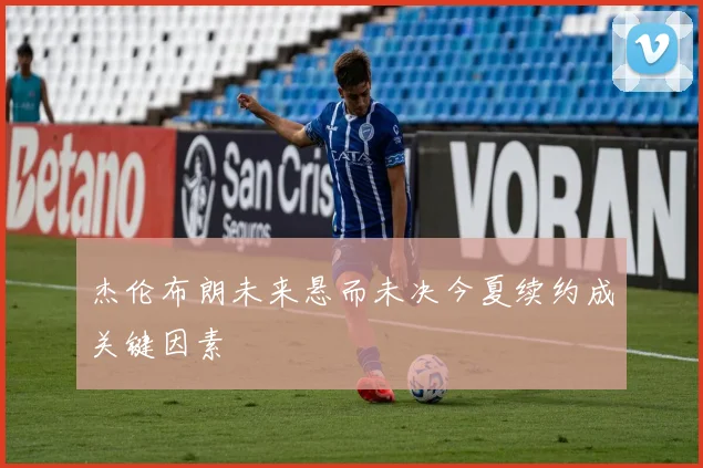 杰伦布朗未来悬而未决今夏续约成关键因素