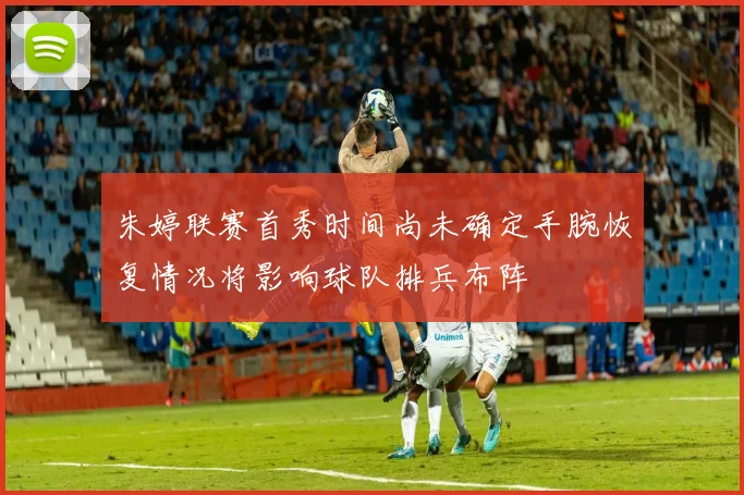 朱婷联赛首秀时间尚未确定手腕恢复情况将影响球队排兵布阵