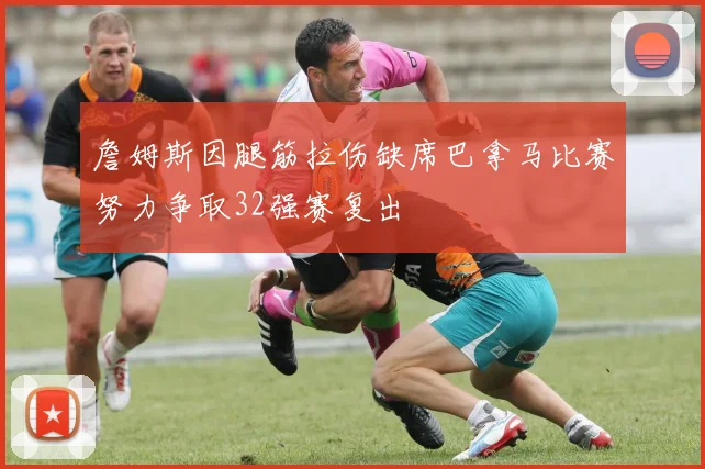 詹姆斯因腿筋拉伤缺席巴拿马比赛努力争取32强赛复出