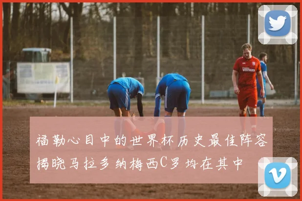 福勒心目中的世界杯历史最佳阵容揭晓马拉多纳梅西C罗均在其中