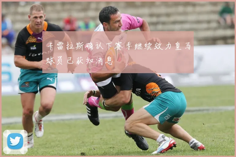 卡雷拉斯确认下赛季继续效力皇马球员已获知消息