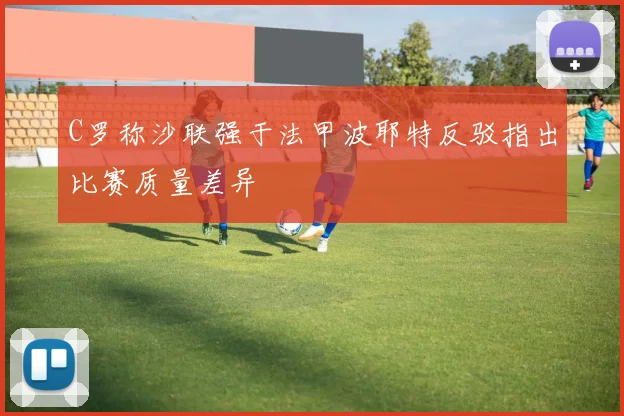 C罗称沙联强于法甲波耶特反驳指出比赛质量差异