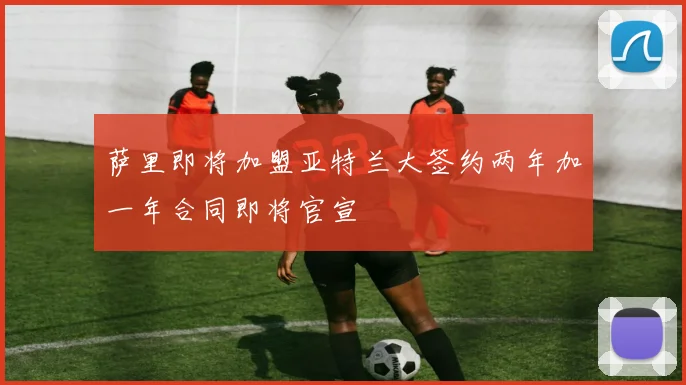 萨里即将加盟亚特兰大签约两年加一年合同即将官宣
