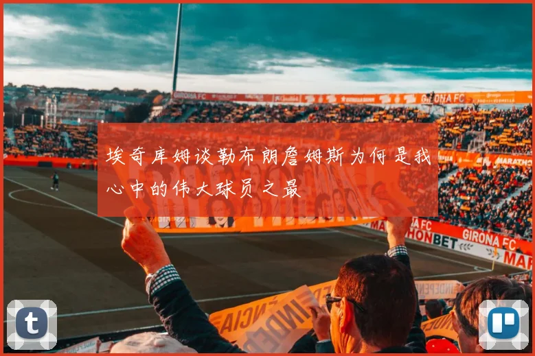埃奇库姆谈勒布朗詹姆斯为何是我心中的伟大球员之最