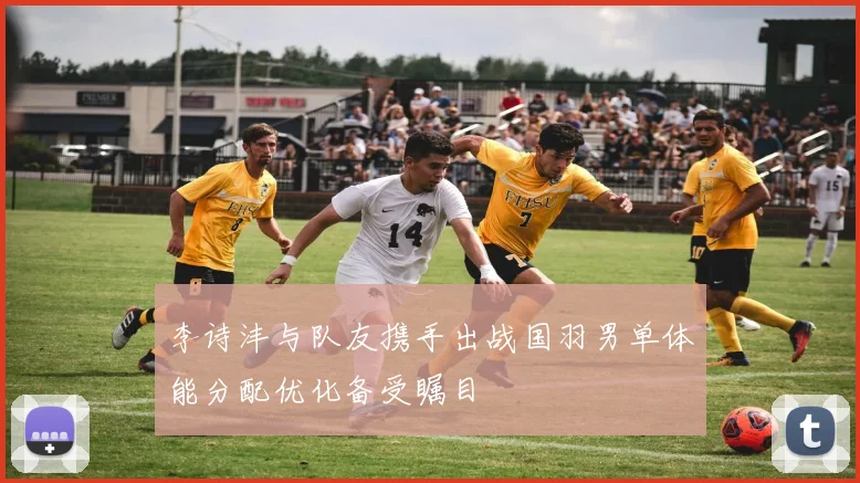 李诗沣与队友携手出战国羽男单体能分配优化备受瞩目