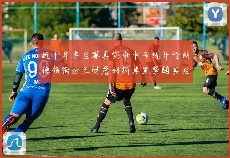 近十年季后赛真实命中率统计伦纳德领衔杜兰特詹姆斯库里紧随其后