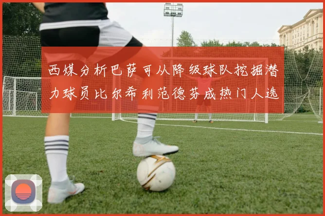 西媒分析巴萨可从降级球队挖掘潜力球员比尔希利范德芬成热门人选