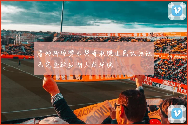 詹姆斯称赞东契奇表现出色认为他已完全适应湖人新环境