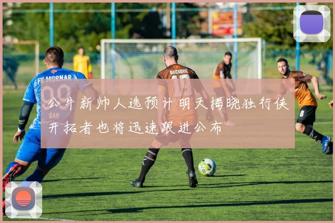 公牛新帅人选预计明天揭晓独行侠开拓者也将迅速跟进公布