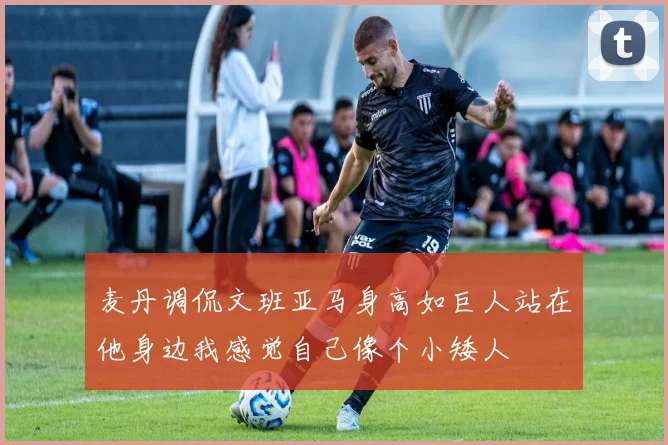 麦丹调侃文班亚马身高如巨人站在他身边我感觉自己像个小矮人