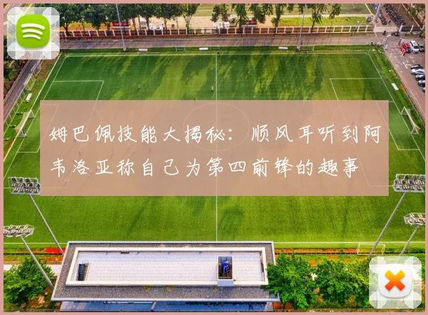 姆巴佩技能大揭秘：顺风耳听到阿韦洛亚称自己为第四前锋的趣事