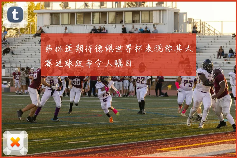 弗林蓬期待德佩世界杯表现称其大赛进球效率令人瞩目
