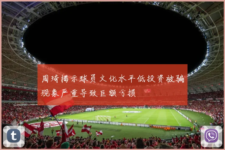 周琦揭示球员文化水平低投资被骗现象严重导致巨额亏损