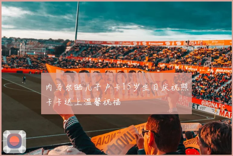 内马尔晒儿子卢卡15岁生日庆祝照卡卡送上温馨祝福