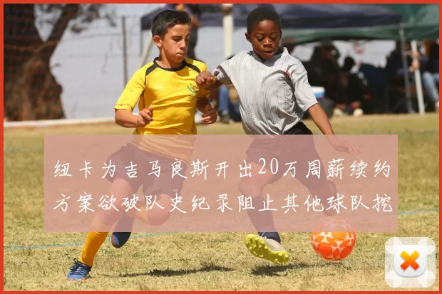 纽卡为吉马良斯开出20万周薪续约方案欲破队史纪录阻止其他球队挖角