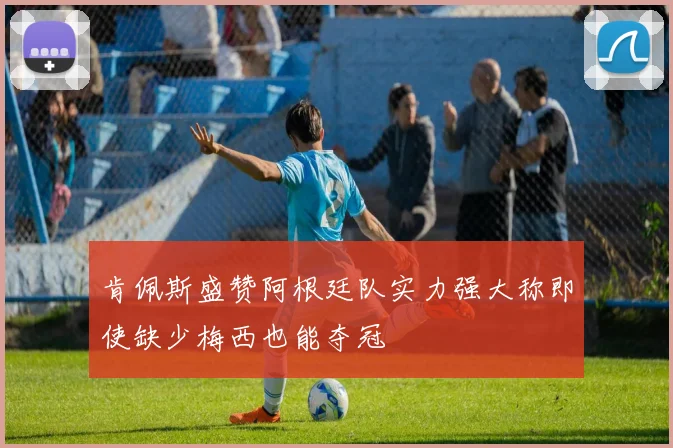 肯佩斯盛赞阿根廷队实力强大称即使缺少梅西也能夺冠