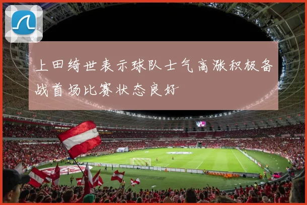 上田绮世表示球队士气高涨积极备战首场比赛状态良好