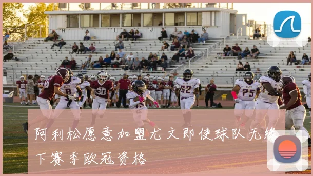 阿利松愿意加盟尤文即使球队无缘下赛季欧冠资格