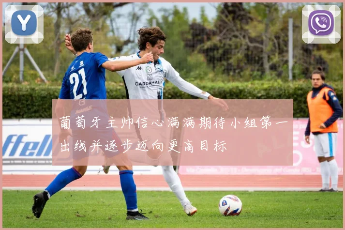 葡萄牙主帅信心满满期待小组第一出线并逐步迈向更高目标