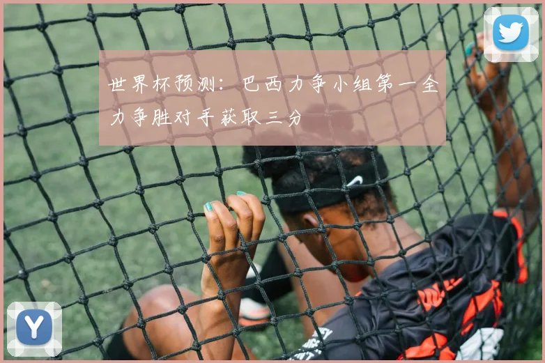 世界杯预测：巴西力争小组第一全力争胜对手获取三分