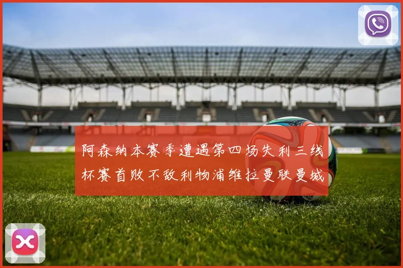 阿森纳本赛季遭遇第四场失利三线杯赛首败不敌利物浦维拉曼联曼城