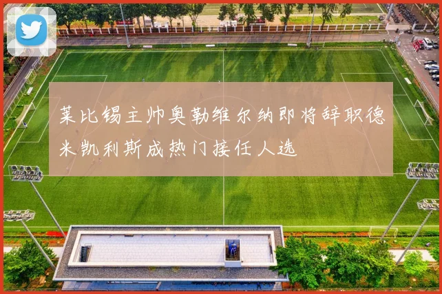 莱比锡主帅奥勒维尔纳即将辞职德米凯利斯成热门接任人选