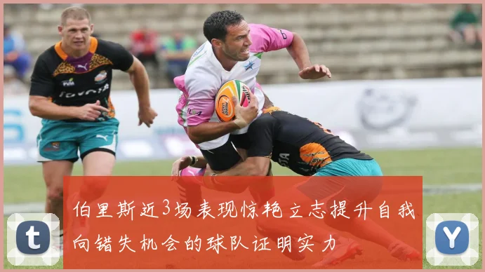 伯里斯近3场表现惊艳立志提升自我向错失机会的球队证明实力