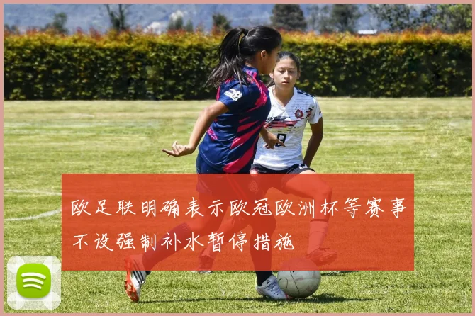 欧足联明确表示欧冠欧洲杯等赛事不设强制补水暂停措施