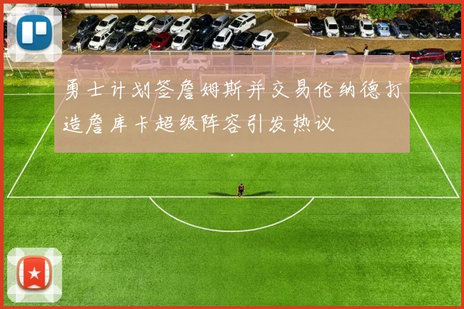 勇士计划签詹姆斯并交易伦纳德打造詹库卡超级阵容引发热议