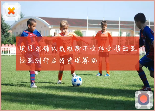 埃贝尔确认戴维斯不会转会穆西亚拉亚洲行后将重返赛场