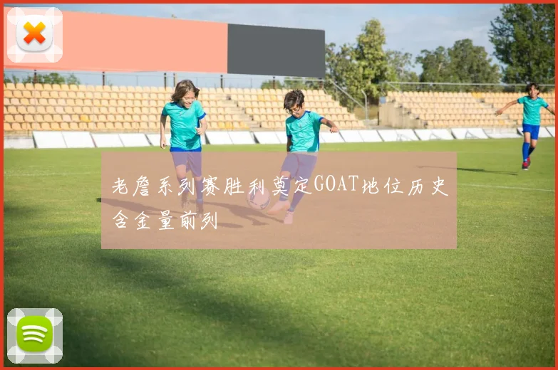 老詹系列赛胜利奠定GOAT地位历史含金量前列