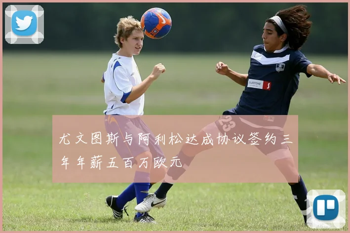 尤文图斯与阿利松达成协议签约三年年薪五百万欧元