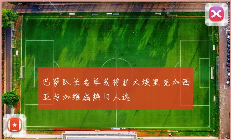 巴萨队长名单或将扩大埃里克加西亚与加维成热门人选